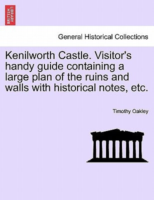 Kenilworth Castle. Visitor's Handy Guide Containing a Large Plan of the Ruins and Walls with Historical Notes, Etc. by Oakley, Timothy