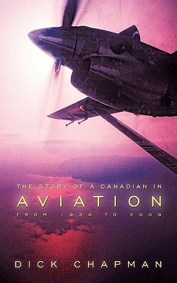 The Story of a Canadian in Aviation: From 1934 to 2009 by Dick Chapman, Chapman