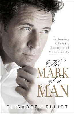 The Mark of a Man: Following Christ's Example of Masculinity by Elliot, Elisabeth
