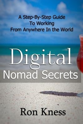 Digital Nomad Secrets: A Step-By-Step Guide To Working Digitally From Anywhere In The World by Kness, Ron