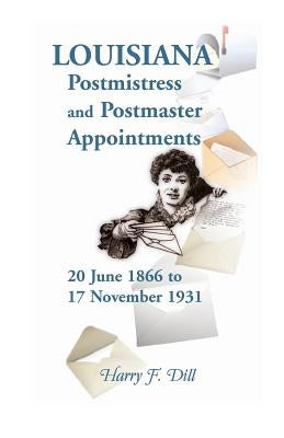 Louisiana Postmistress and Postmaster Appointments 20 June 1866-17 November 1931 by Dill, Harry F.