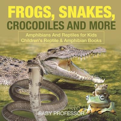 Frogs, Snakes, Crocodiles and More Amphibians And Reptiles for Kids Children's Reptile & Amphibian Books by Baby Professor