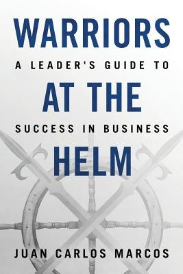 Warriors at the Helm: A Leader's Guide to Success in Business by Marcos, Juan Carlos
