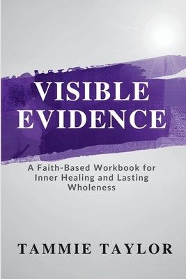 Visible Evidence: A Faith-Based Workbook for Inner Healing and Lasting Wholeness by Taylor, Tammie