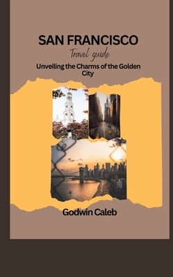San Francisco Travel Guide 2023/2024: Unveiling the Charms of the Golden City by Caleb, Godwin