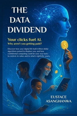The Data Dividend: Your clicks fuel AI. Why aren't you getting paid? by Asanghanwa, Eustace