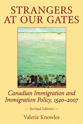 Strangers at Our Gates: Canadian Immigration and Immigration Policy, 1540-2006 by Knowles, Valerie