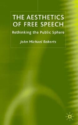The Aesthetics of Free Speech: Rethinking the Public Sphere by Roberts, J.