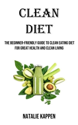 Clean Diet: The Beginner-friendly Guide to Clean Eating Diet for Great Health and Clean Living by Kappen, Natalie