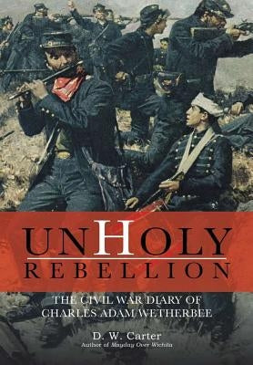 Unholy Rebellion: The Civil War Diary of Charles Adam Wetherbee by Carter, D. W.