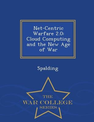 Net-Centric Warfare 2.0: Cloud Computing and the New Age of War - War College Series by Spalding