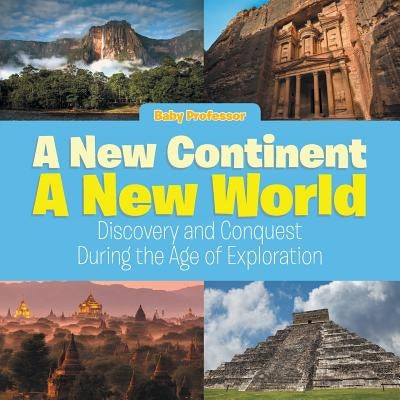 A New Continent, a New World: Discovery and Conquest During the Age of Exploration by Baby Professor