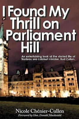 I Found My Thrill on Parliament Hill: Not Just Another Political Memoir. Welcome to the Life of Bud Cullen, Trudeau Era Cabinet Minister, Member of Pa by Nicole Chnier-Cullen, Chnier-Cullen