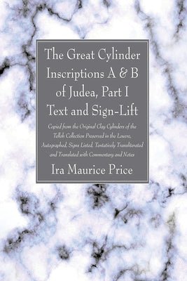 The Great Cylinder Inscriptions A & B of Judea, Part I Text and Sign-Lift: Copied from the Original Clay Cylinders of the Telloh Collection Preserved by Price, Ira Maurice