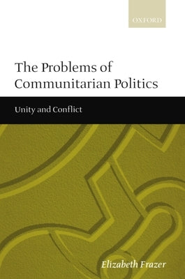The Problems of Communitarian Politics: Unity and Conflict by Frazer, Elizabeth