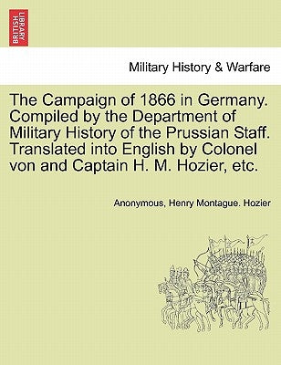 The Campaign of 1866 in Germany. Compiled by the Department of Military History of the Prussian Staff. Translated into English by Colonel von and Capt by Anonymous