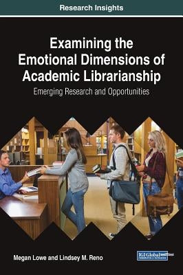 Examining the Emotional Dimensions of Academic Librarianship: Emerging Research and Opportunities by Lowe, Megan