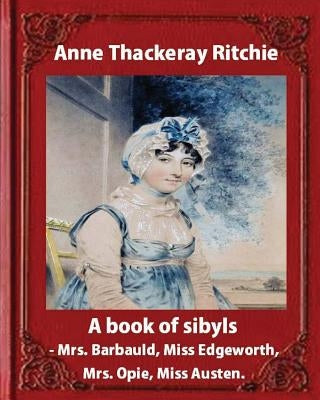 A Book of Sibyls: Mrs. Barbauld, Mrs. Opie, Miss Edgeworth, Miss Austen (1883): Miss Ritchie (Anne Thackeray Ritchie) by Ritchie, Anne Thackeray