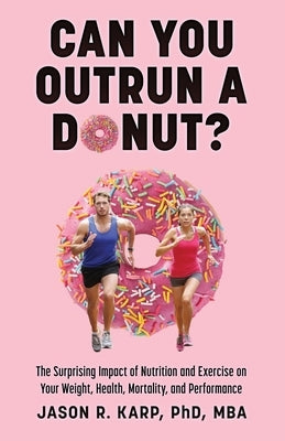 Can You Outrun a Donut?: The Surprising Impact of Nutrition and Exercise on Your Weight, Health, Mortality, and Performance by Karp, Jason R.