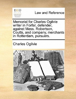 Memorial for Charles Ogilvie Writer in Forfar, Defender, Against Mess. Robertson, Coutts, and Company, Merchants in Rotterdam, Pursuers. by Ogilvie, Charles