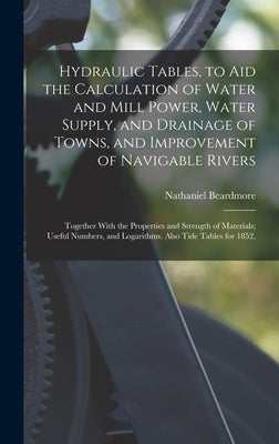 Hydraulic Tables, to Aid the Calculation of Water and Mill Power, Water Supply, and Drainage of Towns, and Improvement of Navigable Rivers: Together W by Beardmore, Nathaniel