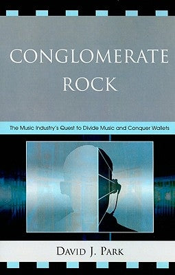Conglomerate Rock: The Music Industry's Quest to Divide Music and Conquer Wallets by Park, David J.