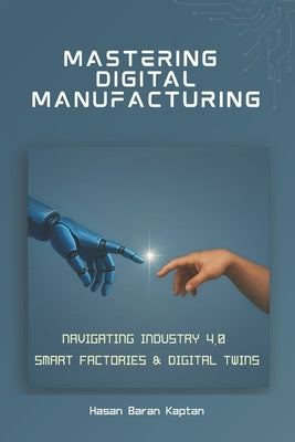 Mastering Digital Manufacturing: Navigating Industry 4.0, Smart Factories & Digital Twins by Kaptan, Hasan Baran