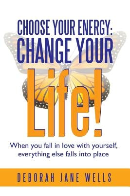 Choose Your Energy: Change Your Life!: When You Fall in Love with Yourself, Everything Else Falls Into Place by Wells, Deborah Jane