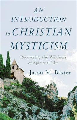 An Introduction to Christian Mysticism: Recovering the Wildness of Spiritual Life by Baxter, Jason M.