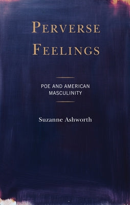 Perverse Feelings: Poe and American Masculinity by Ashworth, Suzanne
