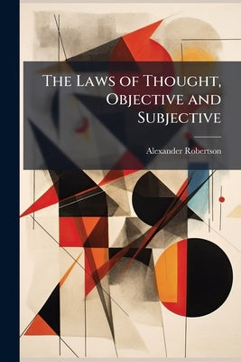 The Laws of Thought, Objective and Subjective by Robertson, Alexander