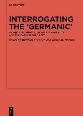 Interrogating the 'Germanic': A Category and Its Use in Late Antiquity and the Early Middle Ages by Friedrich, Matthias