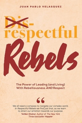 Respectful Rebels: The Power of Leading (and Living) With Rebelliousness AND Respect by Velasquez, Juan Pablo