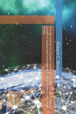 AI & Blockchain for Climate Finance: A Global Climate Solutions Insight on Sustainable Investments, Carbon Markets, and Green Bonds by Brears, Robert C.