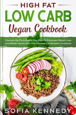 High Fat Low Carb Vegan Book: Discover the Plant Based Diet Path To Enhanced Weight Loss And Better Health With This Ultimate Combination Cookbook by Kennedy, Sofia