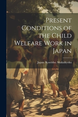 Present Conditions of the Child Welfare Work in Japan by Japan Koseisho Shakaikyoku