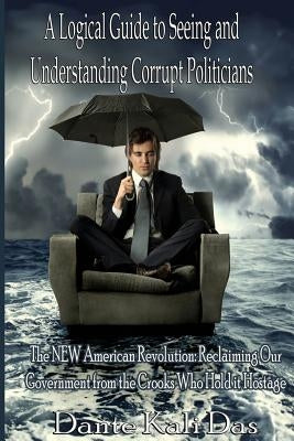 A logical Guide to seeing and understanding corrupt Politicians: The NEW American Revolution: Reclaiming Our Government from the Crooks Who Hold it Ho by Kali Das, Dante