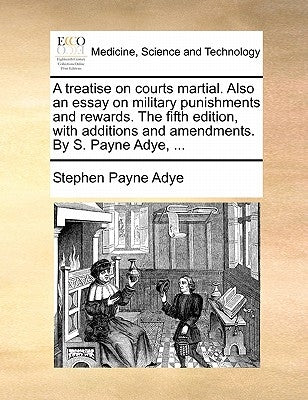A Treatise on Courts Martial. Also an Essay on Military Punishments and Rewards. the Fifth Edition, with Additions and Amendments. by S. Payne Adye, . by Adye, Stephen Payne