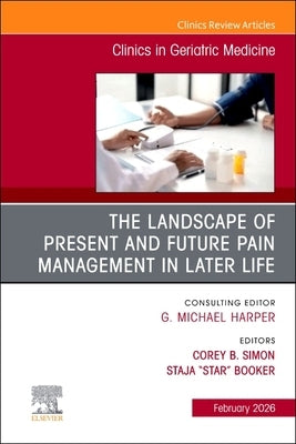 The Landscape of Present and Future Pain Management in Later Life, an Issue of Clinics in Geriatric Medicine: Volume 42-1 by Simon, Corey B.