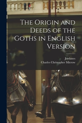 The Origin and Deeds of the Goths in English Version by Jordanes, 6th Cent