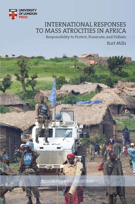 International Responses to Mass Atrocities in Africa: Responsibility to Protect, Prosecute, and Palliate by Mills, Kurt