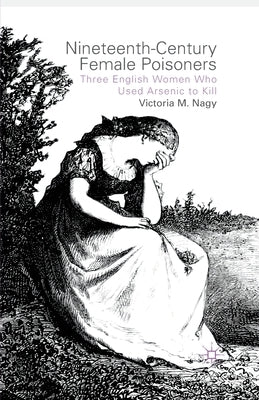 Nineteenth-Century Female Poisoners: Three English Women Who Used Arsenic to Kill by Nagy, V.
