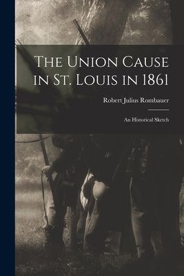 The Union Cause in St. Louis in 1861; an Historical Sketch by Rombauer, Robert Julius