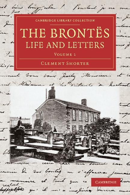 The Brontës Life and Letters: Being an Attempt to Present a Full and Final Record of the Lives of the Three Sisters, Charlotte, Emily and Anne Bront by Shorter, Clement King