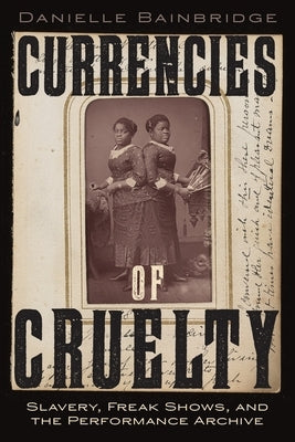 Currencies of Cruelty: Slavery, Freak Shows, and the Performance Archive by Bainbridge, Danielle