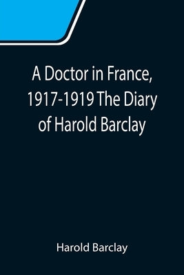 A Doctor in France, 1917-1919 The Diary of Harold Barclay by Barclay, Harold