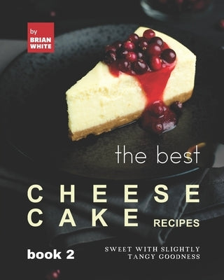 The Best Cheesecake Recipes - Book 2: Sweet with Slightly Tangy Goodness by White, Brian