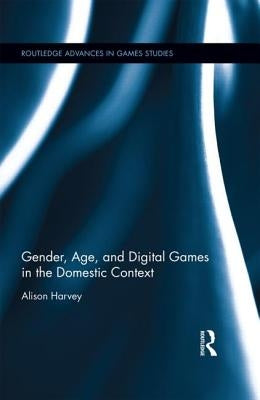 Gender, Age, and Digital Games in the Domestic Context by Harvey, Alison