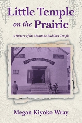 Little Temple on the Prairie: A History of the Manitoba Buddhist Temple by Wray, Megan Kiyoko