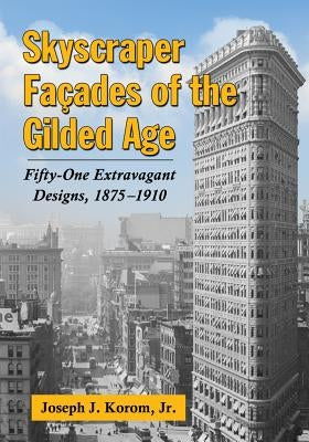 Skyscraper Facades of the Gilded Age: Fifty-One Extravagant Designs, 1875-1910 by Korom, Joseph J.